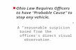 N Ohio Law Requires Officers to have “Probable Cause” to stop any vehicle. A “reasonable suspicion” based from the officer’s direct visual observation.
