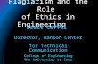 Plagiarism and the Role of Ethics in Engineering Scott Coffel Director, Hanson Center for Technical Communication College of Engineering The University.