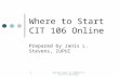 Copyright August 22, 2006Where to Start CIT 106 Online 1 Where to Start CIT 106 Online Prepared by Janis L. Stevens, IUPUI.