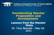 Lessons from the Hoosier State Dr. Tony Bennett – May 10, 2011 Transforming Teacher Preparation and Development.