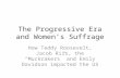 The Progressive Era and Women’s Suffrage How Teddy Roosevelt, Jacob Riis, the “Muckrakers” and Emily Davidson impacted the US.