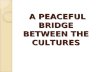 A PEACEFUL BRIDGE BETWEEN THE CULTURES A PEACEFUL BRIDGE BETWEEN THE CULTURES.