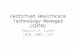 Certified Healthcare Technology Manager (CHTM) Patrick K. Lynch CHTM, CBET, CCE.