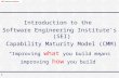 1 Introduction to the Software Engineering Institute’s (SEI) Capability Maturity Model (CMM) “Improving what you build means improving how you build”