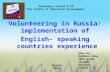 Secondary School № 69 “The Centre of Education Development” Volunteering in Russia: implementation of English- speaking countries experience Done by; Bukhova.