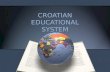 CROATIAN EDUCATIONAL SYSTEM. The education system in Croatia consists of : pre-school education, primary education, secondary education, higher education.