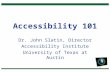 1 Accessibility 101 Dr. John Slatin, Director Accessibility Institute University of Texas at Austin.
