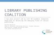 LIBRARY PUBLISHING COALITION A two-year project led by over 50 academic libraries dedicated to advancing the emerging field of library publishing. Charles.