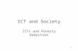 1 ICT and Society ICTs and Poverty Reduction. 2 The Poor Majority of the poor in the world are found in the developing countries: Majority live in South.