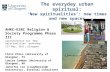 The everyday urban spiritual: ‘New spiritualities’: new times and new spaces AHRC–ESRC Religion & Society Programme Phase III (presentation for ‘New Spiritualities’