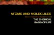 ATOMS AND MOLECULES THE CHEMICAL BASIS OF LIFE. ATOMS AND MOLECULES Elements are not changed in normal chemical reactions Each element has a unique chemical.