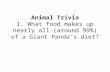 Animal Trivia 1. What food makes up nearly all (around 99%) of a Giant Panda’s diet?