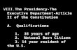 VIII.The Presidency-The Executive Department-Article II of the Constitution A. Qualifications 1. 35 years of age 2. Natural Born Citizen 3. 14 year resident.