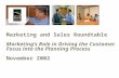 Marketing and Sales Roundtable Marketing ’ s Role in Driving the Customer Focus into the Planning Process November 2002.