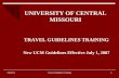 Travel Guidelines Training1 10/6/2015 UNIVERSITY OF CENTRAL MISSOURI TRAVEL GUIDELINES TRAINING New UCM Guidelines Effective July 1, 2007.