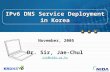 November, 2005 IPv6 DNS Service Deployment in Korea Dr. Sir, Jae-Chul sir@nida.or.kr.