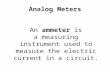 Analog Meters An ammeter is a measuring instrument used to measure the electric current in a circuit.