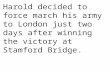 Harold decided to force march his army to London just two days after winning the victory at Stamford Bridge.