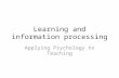 Learning and information processing Applying Psychology to Teaching.