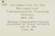 Introduction to the Metropolitan Transportation Planning Process MPO 101 Michigan Transportation Planning Association 35 th Annual Conference July 14,