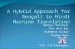 Sanjay Chatterji Dev shri Roy Sudeshna Sarkar Anupam Basu CSE, IIT Kharagpur A Hybrid Approach for Bengali to Hindi Machine Translation.