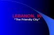 LEBANON, IN “The Friendly City”. LEBANON’S STORY Small Town Environment (City population – approx. 14,000; County population – approx. 49,000) Strategically.
