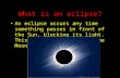 What is an eclipse? An eclipse occurs any time something passes in front of the Sun, blocking its light. This can be the Earth or the Moon.