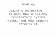 Smoking Learning objective: To know how a healthy respiratory system works, and how smoking effects it.