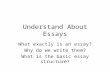 Understand About Essays What exactly is an essay? Why do we write them? What is the basic essay structure?