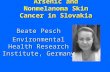 Arsenic and Nonmelanoma Skin Cancer in Slovakia Beate Pesch Environmental Health Research Institute, Germany.