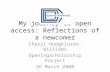 My journey to open access: Reflections of a newcomer Cheryl Hodgkinson-Williams OpeningScholarship Project 26 March 2008.
