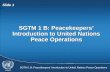 SGTM 1 B: Peacekeepers’ Introduction to United Nations Peace Operations Slide 1 SGTM 1 B: Peacekeepers’ Introduction to United Nations Peace Operations.