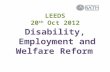 LEEDS 20 th Oct 2012 Disability, Employment and Welfare Reform.