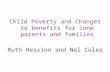 Child Poverty and Changes to benefits for lone parents and families Ruth Hession and Nel Coles.