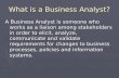 What is a Business Analyst? A Business Analyst is someone who works as a liaison among stakeholders in order to elicit, analyze, communicate and validate.