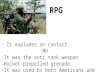 RPG - It explodes on contact MH -It was the anti tank weapon -Rocket-propelled grenade -It was used by both Americans and Vietnamese.