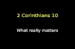2 Corinthians 10 What really matters. Corinthians timeline AD 51-52 Paul, Silas and Timothy plant church in Corinth Paul writes Letter No.1 (Lost Letter)