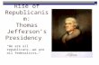 Rise of Republicanism: Thomas Jefferson’s Presidency “We are all republicans--we are all federalists…"