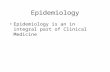 Epidemiology Epidemiology is an in integral part of Clinical Medicine.