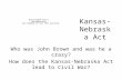 Kansas- Nebraska Act Who was John Brown and was he a crazy? How does the Kansas-Nebraska Act lead to Civil War?