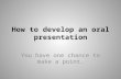 How to develop an oral presentation You have one chance to make a point.