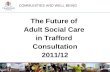 COMMUNITIES AND WELL BEING The Future of Adult Social Care in Trafford Consultation 2011/12.