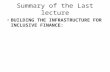 Summary of the Last lecture BUILDING THE INFRASTRUCTURE FOR INCLUSIVE FINANCE: