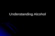Understanding Alcohol. Ethanol: psychoactive drug in alcoholic beverages ALCOHOL.