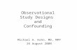 Observational Study Designs and Confounding Michael A. Kohn, MD, MPP 26 August 2008.
