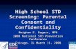 High School STD Screening: Parental Consent and Confidentiality Meighan E. Rogers, MPH 2008 National STD Prevention Conference Chicago, IL March 11, 2008.