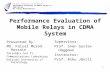 1 Performance Evaluation of Mobile Relays in CDMA System Presented By: Md. Faisal Murad Hossain faisal@cc.hut.fi Communications Laboratory Helsinki University.