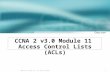 1 © 2003 Cisco Systems, Inc. All rights reserved. CCNA 2 v3.0 Module 11 Access Control Lists (ACLs)