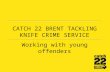 CATCH 22 BRENT TACKLING KNIFE CRIME SERVICE Working with young offenders.