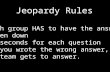 Jeopardy Rules - Each group HAS to have the answer written down - 30 seconds for each question - If you wrote the wrong answer, the next team gets to answer.